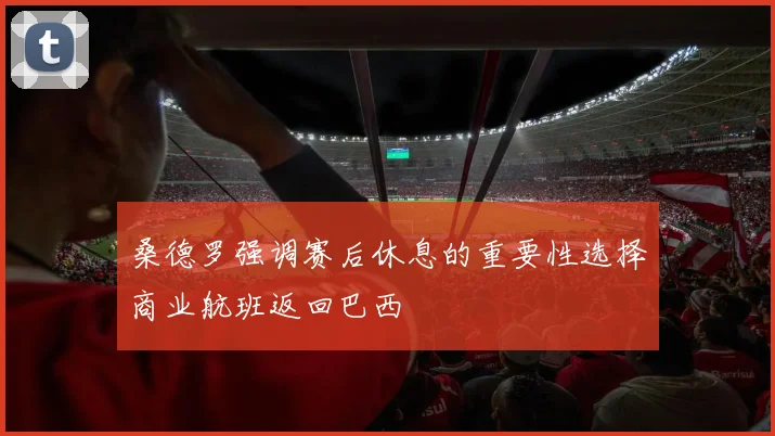 桑德罗强调赛后休息的重要性选择商业航班返回巴西
