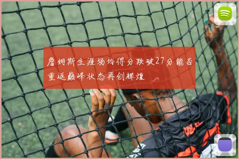 詹姆斯生涯场均得分跌破27分能否重返巅峰状态再创辉煌