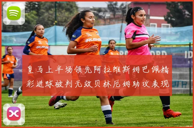 皇马上半场领先阿拉维斯姆巴佩精彩进球被判无效贝林厄姆助攻表现抢眼