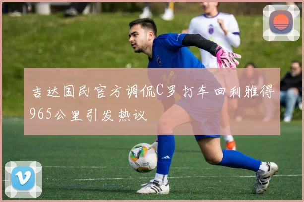 吉达国民官方调侃C罗打车回利雅得965公里引发热议