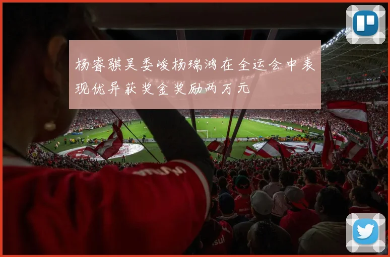 杨睿骐吴委峻杨瑞鸿在全运会中表现优异获奖金奖励两万元