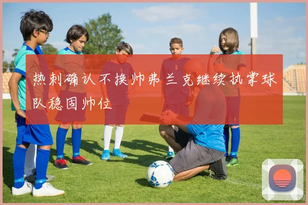 热刺确认不换帅弗兰克继续执掌球队稳固帅位