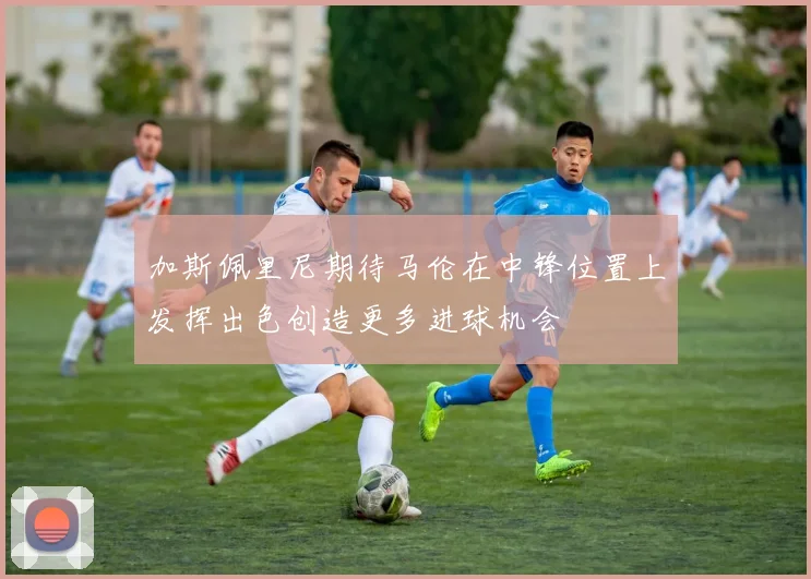 加斯佩里尼期待马伦在中锋位置上发挥出色创造更多进球机会