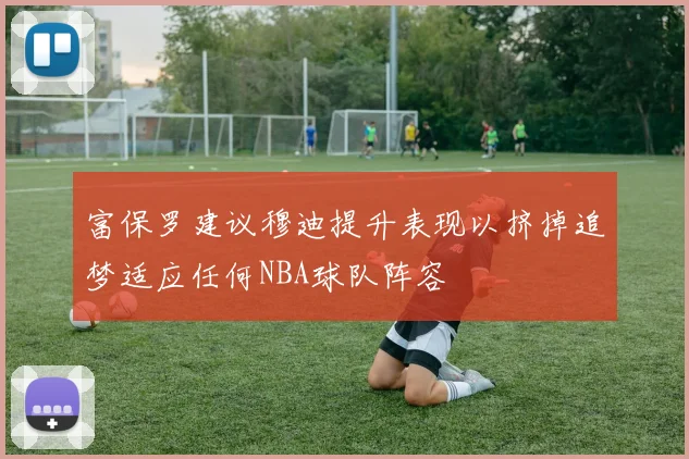 富保罗建议穆迪提升表现以挤掉追梦适应任何NBA球队阵容