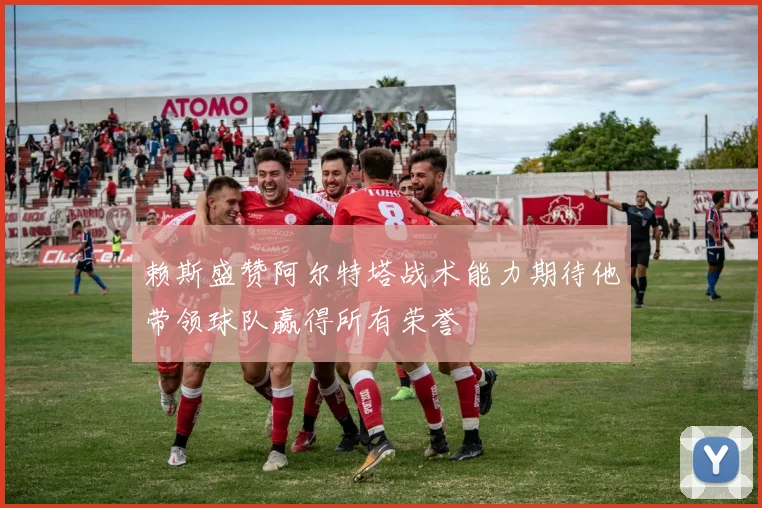 赖斯盛赞阿尔特塔战术能力期待他带领球队赢得所有荣誉