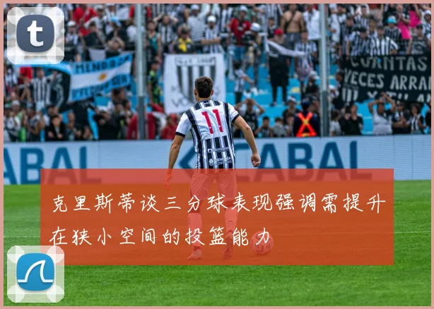 克里斯蒂谈三分球表现强调需提升在狭小空间的投篮能力