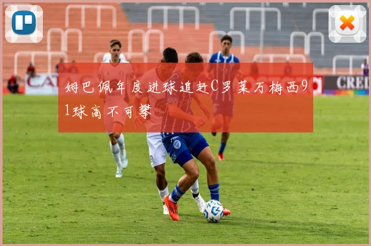 姆巴佩年度进球追赶C罗莱万梅西91球高不可攀