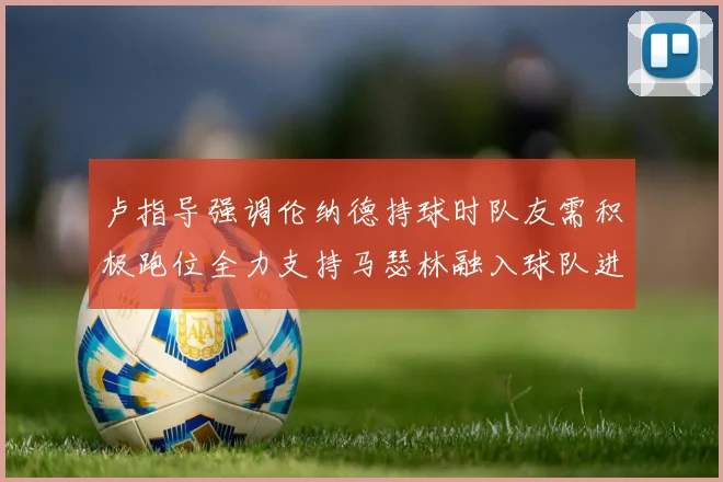 卢指导强调伦纳德持球时队友需积极跑位全力支持马瑟林融入球队进攻体系