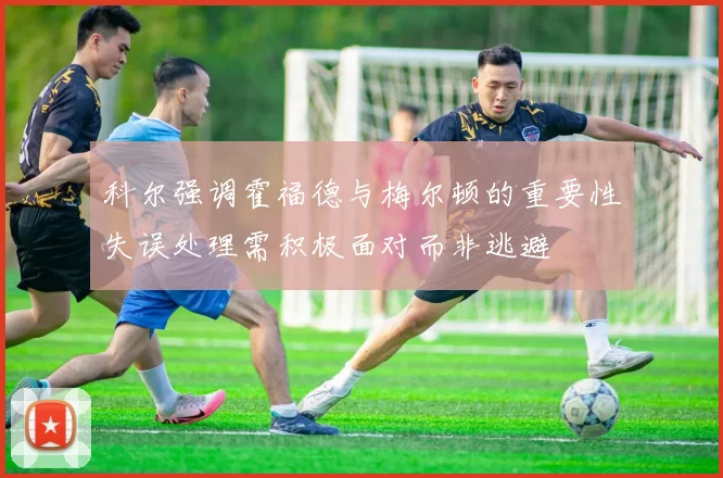 科尔强调霍福德与梅尔顿的重要性失误处理需积极面对而非逃避