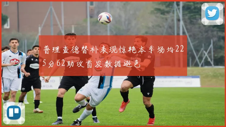 普理查德替补表现惊艳本季场均225分62助攻首发数据逊色