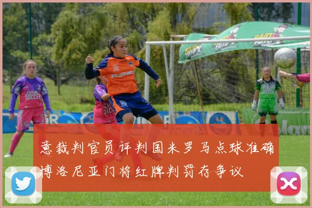 意裁判官员评判国米罗马点球准确博洛尼亚门将红牌判罚存争议