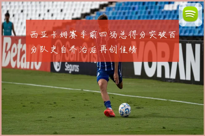 西亚卡姆赛季前四场总得分突破百分队史自乔治后再创佳绩