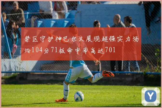 禁区守护神巴尔文展现超强实力场均104分71板命中率高达701