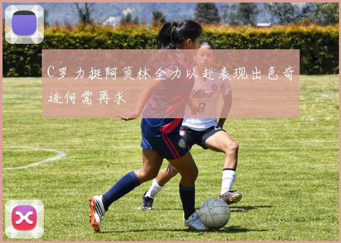 C罗力挺阿莫林全力以赴表现出色奇迹何需再求
