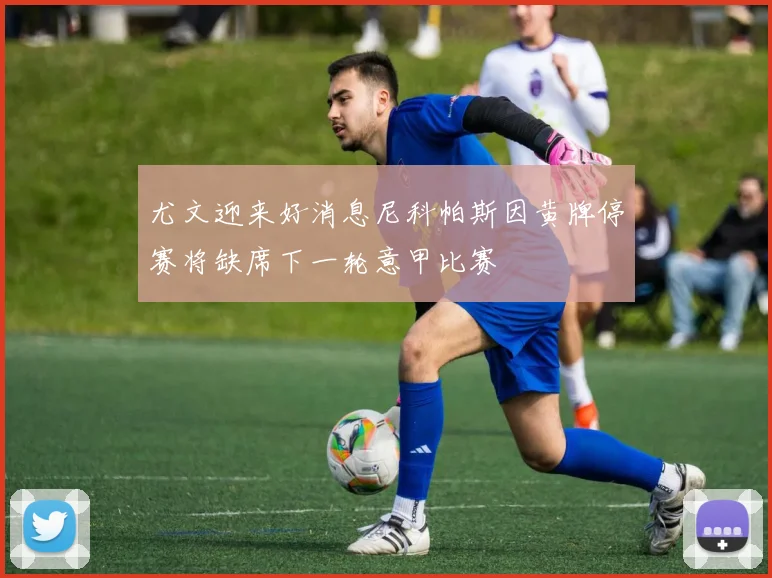 尤文迎来好消息尼科帕斯因黄牌停赛将缺席下一轮意甲比赛