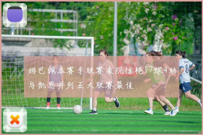 姆巴佩本赛季联赛表现惊艳17球4助与凯恩并列五大联赛最佳