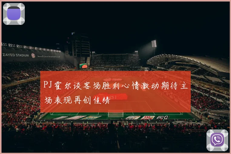 PJ霍尔谈客场胜利心情激动期待主场表现再创佳绩