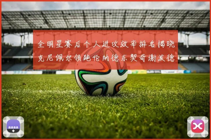 全明星赛后个人进攻效率排名揭晓克尼佩尔领跑伦纳德东契奇谢泼德紧随其后