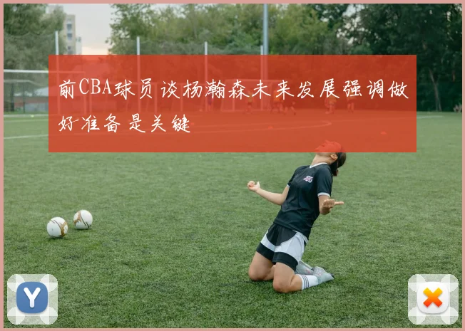 前CBA球员谈杨瀚森未来发展强调做好准备是关键