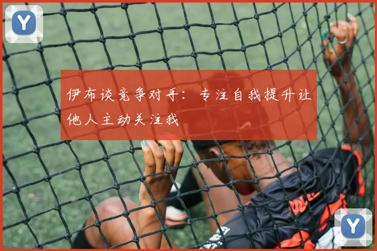 伊布谈竞争对手：专注自我提升让他人主动关注我